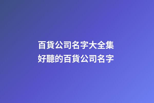 百貨公司名字大全集 好聽的百貨公司名字-第1張-公司起名-玄機派